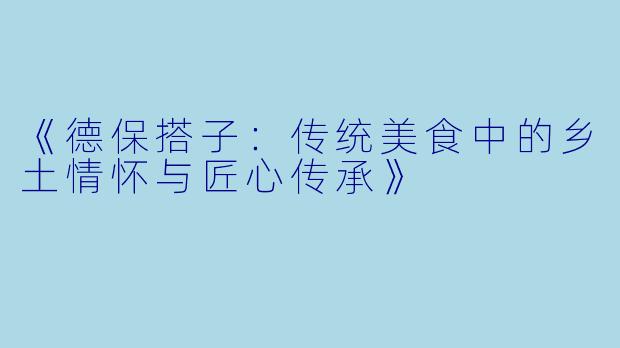 《德保搭子：传统美食中的乡土情怀与匠心传承》