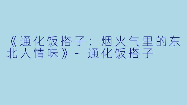 《通化饭搭子：烟火气里的东北人情味》-通化饭搭子