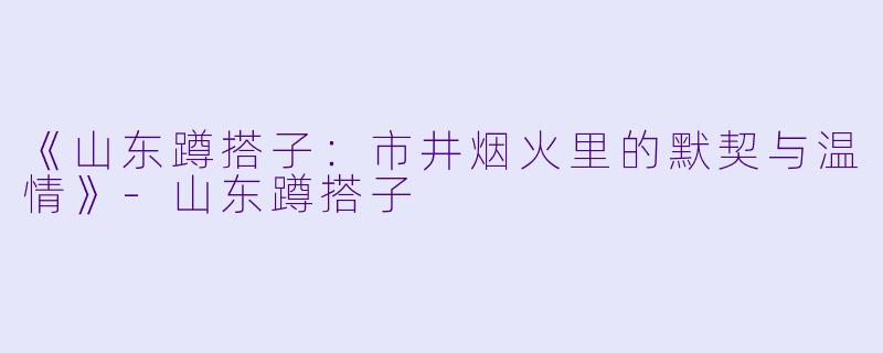 《山东蹲搭子：市井烟火里的默契与温情》-山东蹲搭子