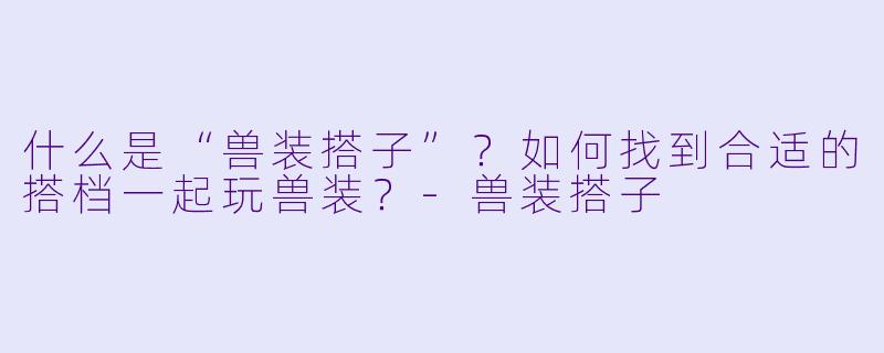 什么是“兽装搭子”？如何找到合适的搭档一起玩兽装？-兽装搭子
