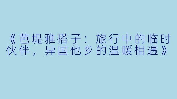 《芭堤雅搭子：旅行中的临时伙伴，异国他乡的温暖相遇》