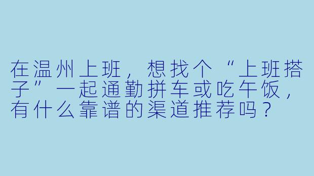 在温州上班，想找个“上班搭子”一起通勤拼车或吃午饭，有什么靠谱的渠道推荐吗？