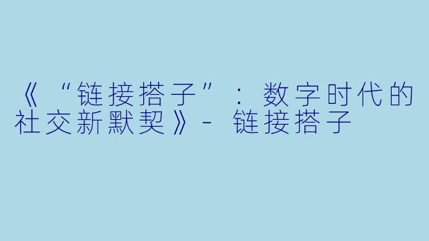 《“链接搭子”：数字时代的社交新默契》-链接搭子