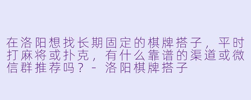 在洛阳想找长期固定的棋牌搭子，平时打麻将或扑克，有什么靠谱的渠道或微信群推荐吗？-洛阳棋牌搭子
