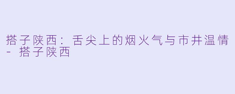 搭子陕西：舌尖上的烟火气与市井温情-搭子陕西