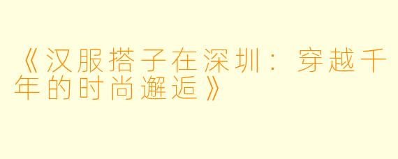 《汉服搭子在深圳：穿越千年的时尚邂逅》