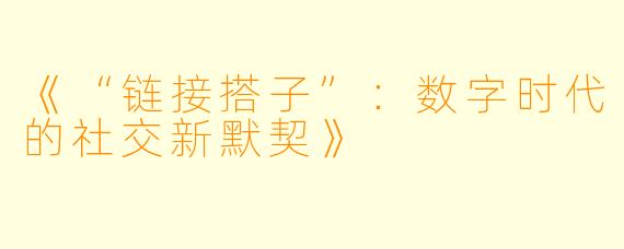 《“链接搭子”：数字时代的社交新默契》