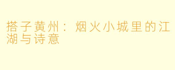 搭子黄州：烟火小城里的江湖与诗意