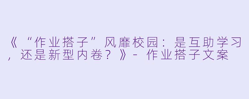 《“作业搭子”风靡校园：是互助学习，还是新型内卷？》-作业搭子文案