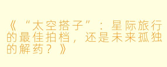 《“太空搭子”:星际旅行的最佳拍档,还是未来孤独的解药?》