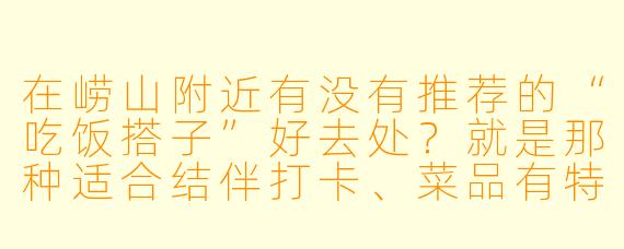 在崂山附近有没有推荐的“吃饭搭子”好去处？就是那种适合结伴打卡、菜品有特色且氛围轻松的小店！