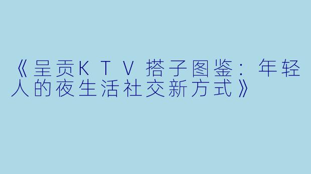 《呈贡KTV搭子图鉴：年轻人的夜生活社交新方式》