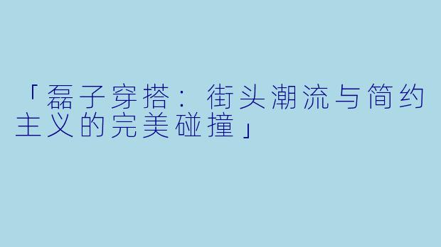 「磊子穿搭：街头潮流与简约主义的完美碰撞」