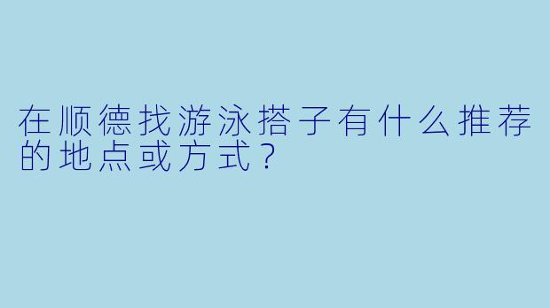 在顺德找游泳搭子有什么推荐的地点或方式？