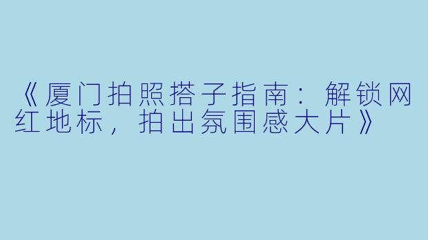 《厦门拍照搭子指南：解锁网红地标，拍出氛围感大片》