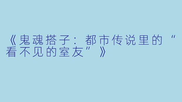 《鬼魂搭子：都市传说里的“看不见的室友”》