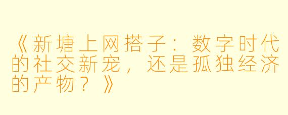 《新塘上网搭子：数字时代的社交新宠，还是孤独经济的产物？》