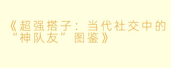 《超强搭子：当代社交中的“神队友”图鉴》