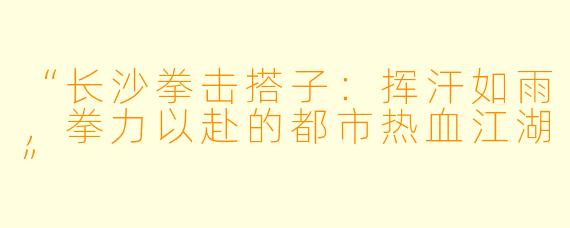 “长沙拳击搭子：挥汗如雨，拳力以赴的都市热血江湖”