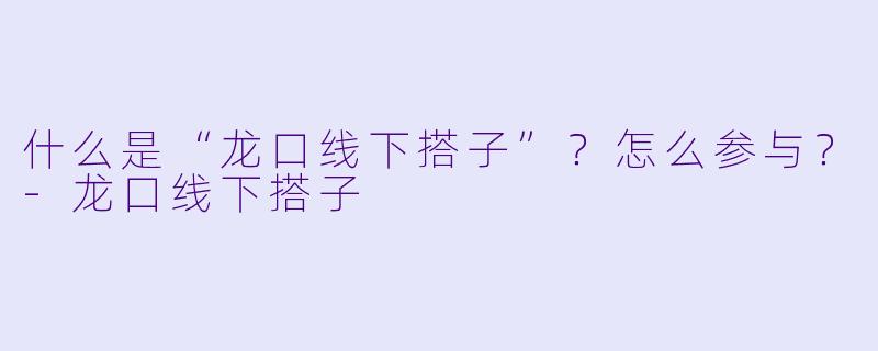 什么是“龙口线下搭子”？怎么参与？-龙口线下搭子