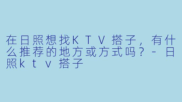 在日照想找KTV搭子，有什么推荐的地方或方式吗？-日照ktv搭子