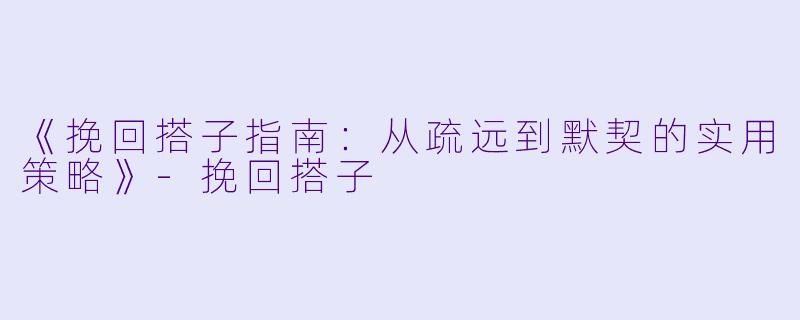 《挽回搭子指南：从疏远到默契的实用策略》-挽回搭子