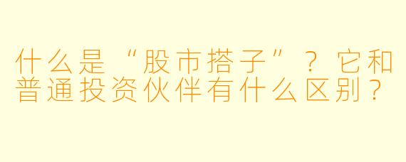 什么是“股市搭子”？它和普通投资伙伴有什么区别？