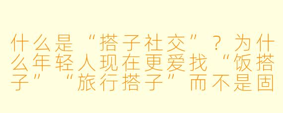 什么是“搭子社交”？为什么年轻人现在更爱找“饭搭子”“旅行搭子”而不是固定朋友？