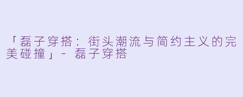 「磊子穿搭：街头潮流与简约主义的完美碰撞」-磊子穿搭