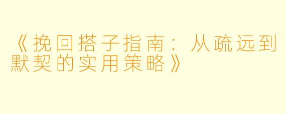 《挽回搭子指南：从疏远到默契的实用策略》