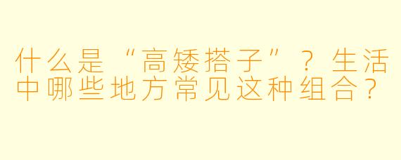 什么是“高矮搭子”？生活中哪些地方常见这种组合？