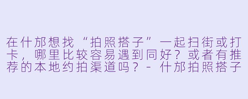 在什邡想找“拍照搭子”一起扫街或打卡，哪里比较容易遇到同好？或者有推荐的本地约拍渠道吗？-什邡拍照搭子