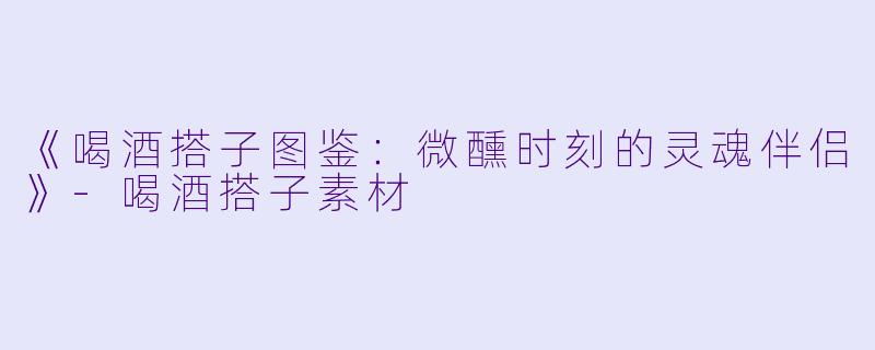 《喝酒搭子图鉴：微醺时刻的灵魂伴侣》-喝酒搭子素材