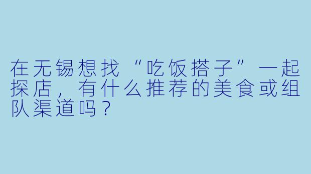 在无锡想找“吃饭搭子”一起探店,有什么推荐的美食或组队渠道吗?