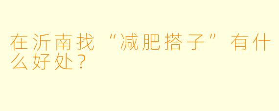 在沂南找“减肥搭子”有什么好处？
