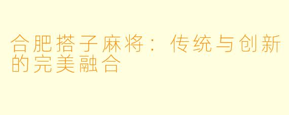 合肥搭子麻将：传统与创新的完美融合