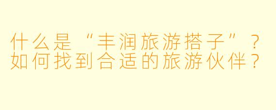 什么是“丰润旅游搭子”?如何找到合适的旅游伙伴?
