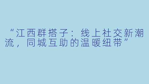 “江西群搭子：线上社交新潮流，同城互助的温暖纽带”
