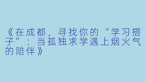 《在成都，寻找你的“学习搭子”：当孤独求学遇上烟火气的陪伴》