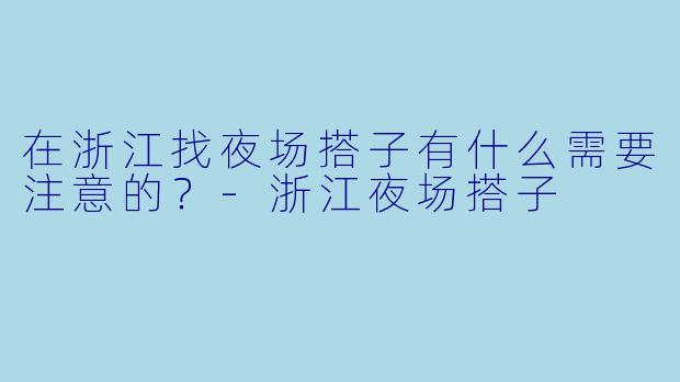 在浙江找夜场搭子有什么需要注意的？-浙江夜场搭子
