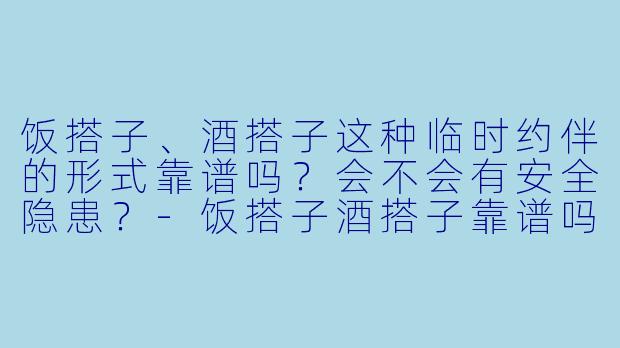 饭搭子、酒搭子这种临时约伴的形式靠谱吗?会不会有安全隐患?