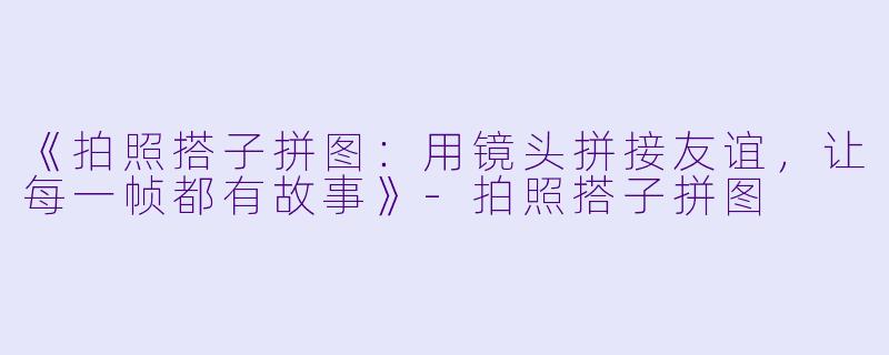 《拍照搭子拼图：用镜头拼接友谊，让每一帧都有故事》-拍照搭子拼图