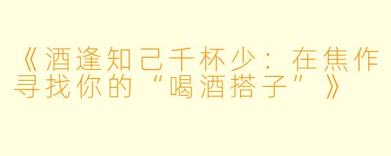 《酒逢知己千杯少：在焦作寻找你的“喝酒搭子”》