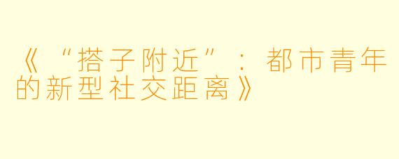 《“搭子附近”：都市青年的新型社交距离》