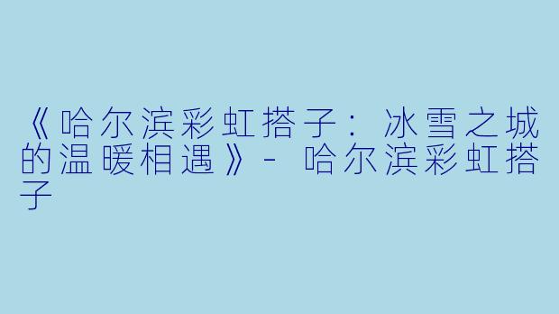 《哈尔滨彩虹搭子：冰雪之城的温暖相遇》-哈尔滨彩虹搭子