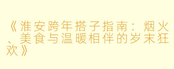 《淮安跨年搭子指南：烟火、美食与温暖相伴的岁末狂欢》
