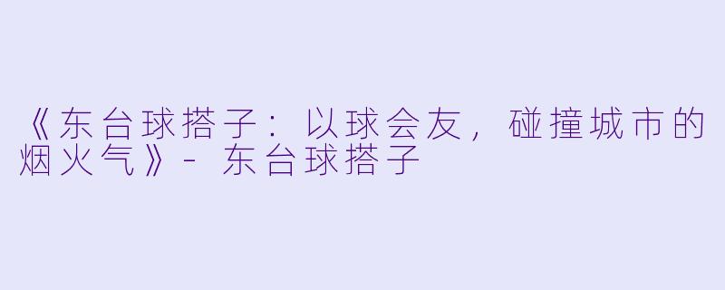 《东台球搭子：以球会友，碰撞城市的烟火气》-东台球搭子