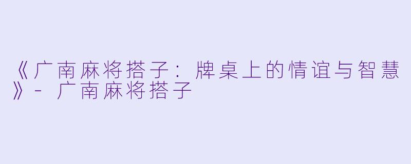 《广南麻将搭子：牌桌上的情谊与智慧》-广南麻将搭子
