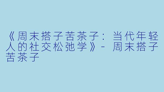 《周末搭子苦茶子：当代年轻人的社交松弛学》-周末搭子苦茶子
