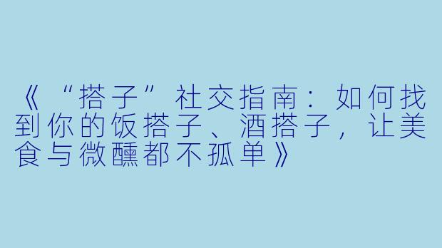 《“搭子”社交指南：如何找到你的饭搭子、酒搭子，让美食与微醺都不孤单》